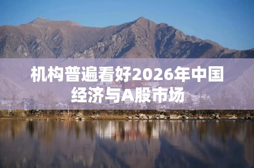 机构普遍看好2026年中国经济与A股市场