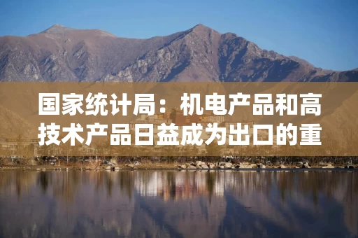 国家统计局:机电产品和高技术产品日益成为出口的重要增长点