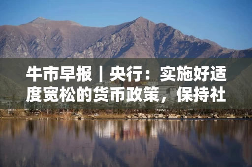 牛市早报|央行:实施好适度宽松的货币政策,保持社会融资条件相对宽松