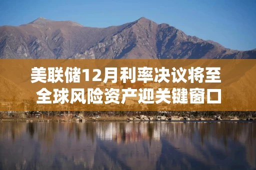 详细阅读:美联储12月利率决议将至 全球风险资产迎关键窗口 美联储12月利率决议将至 全球风险资产迎关键窗口