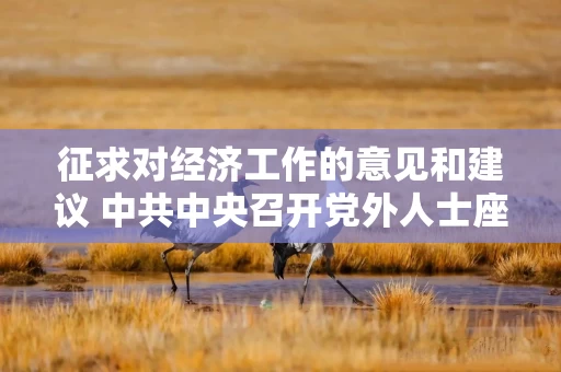 征求对经济工作的意见和建议 中共中央召开党外人士座谈会 习近平主持并发表重要讲话
