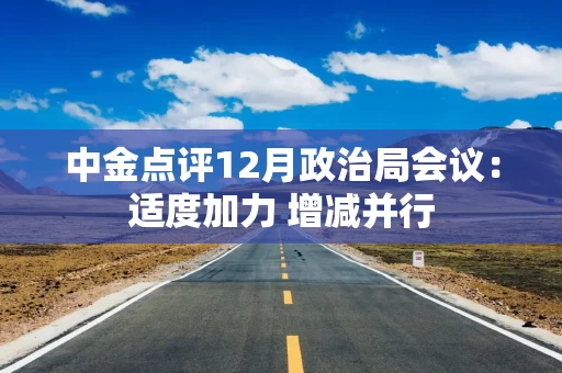 中金点评12月政治局会议:适度加力 增减并行