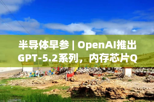 半导体早参 | OpenAI推出GPT-5.2系列,内存芯片Q4或涨价35%