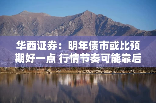 华西证券：明年债市或比预期好一点 行情节奏可能靠后