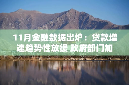 11月金融数据出炉:贷款增速趋势性放缓 政府部门加杠杆支撑社融增长