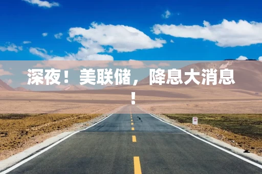 深夜！美联储，降息大消息！