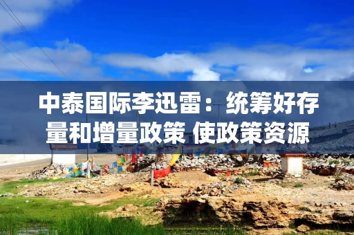 中泰国际李迅雷:统筹好存量和增量政策 使政策资源发挥更大效能