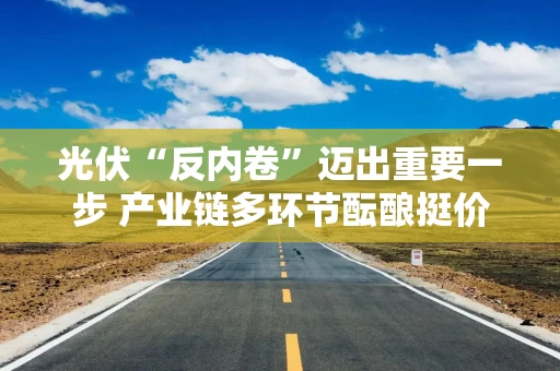 光伏“反内卷”迈出重要一步 产业链多环节酝酿挺价