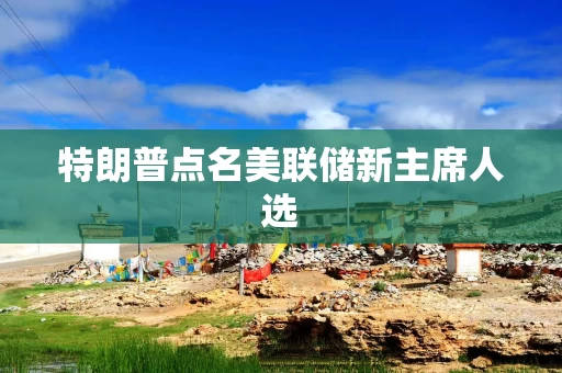 特朗普点名美联储新主席人选