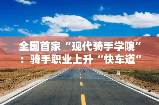 全国首家“现代骑手学院”:骑手职业上升“快车道”?