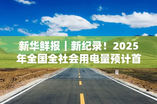 新华鲜报|新纪录!2025年全国全社会用电量预计首超10万亿千瓦时