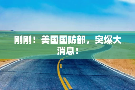 刚刚！美国国防部，突爆大消息！