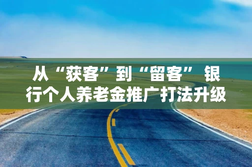 从“获客”到“留客” 银行个人养老金推广打法升级