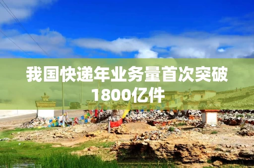 我国快递年业务量首次突破1800亿件