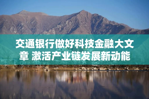 交通银行做好科技金融大文章 激活产业链发展新动能
