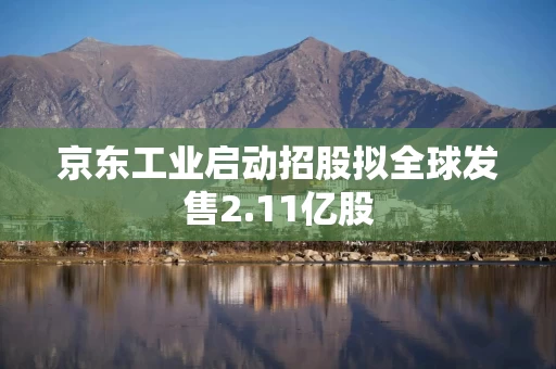 京东工业启动招股拟全球发售2.11亿股