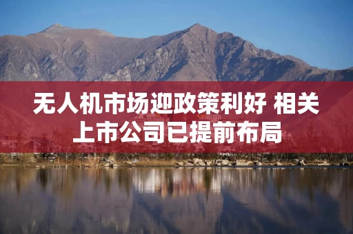 无人机市场迎政策利好 相关上市公司已提前布局