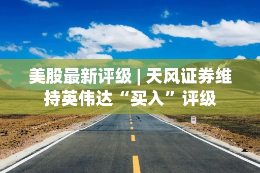 美股最新评级 | 天风证券维持英伟达“买入”评级