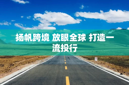 扬帆跨境 放眼全球 打造一流投行
