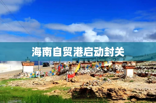 海南自贸港启动封关