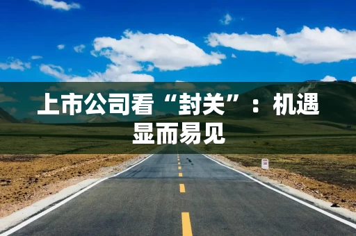 上市公司看“封关”:机遇显而易见