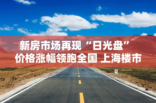 新房市场再现“日光盘” 价格涨幅领跑全国 上海楼市年终“翘尾”