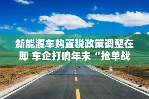 新能源车购置税政策调整在即 车企打响年末“抢单战”