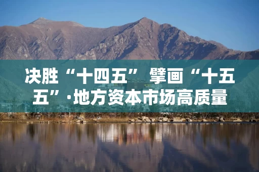 决胜“十四五” 擘画“十五五”·地方资本市场高质量发展之内蒙古篇：夯实资本市场“天骏方阵” 护航北疆战略产业安全