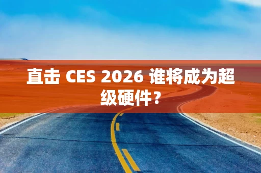 直击 CES 2026 谁将成为超级硬件？