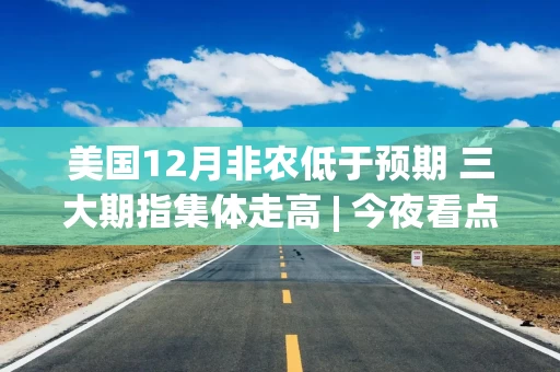 美国12月非农低于预期 三大期指集体走高 | 今夜看点