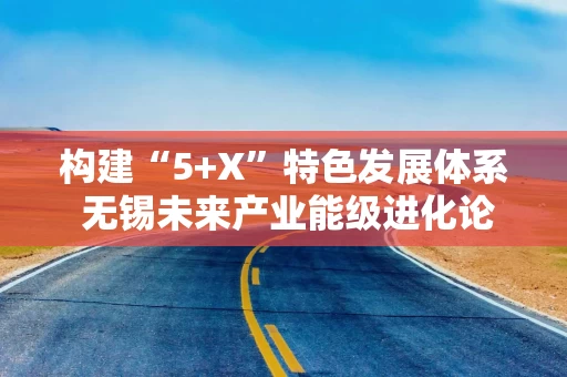 构建“5+X”特色发展体系 无锡未来产业能级进化论