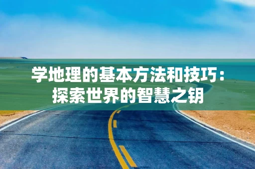 学地理的基本方法和技巧：探索世界的智慧之钥