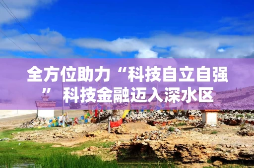 全方位助力“科技自立自强” 科技金融迈入深水区