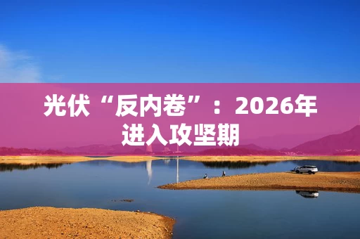 光伏“反内卷”：2026年进入攻坚期