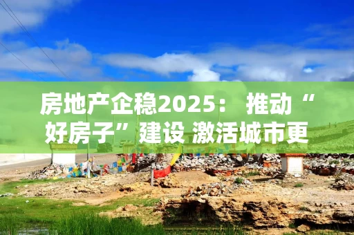 房地产企稳2025： 推动“好房子”建设 激活城市更新动能
