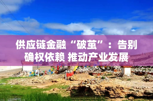 供应链金融“破茧”：告别确权依赖 推动产业发展