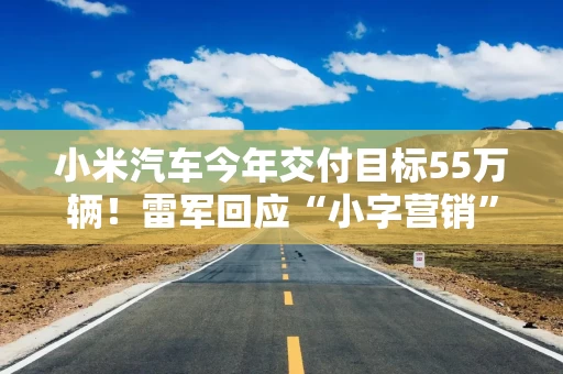 小米汽车今年交付目标55万辆！雷军回应“小字营销”：行业陋习 马上就改！辟谣“小米不让农民卖小米”