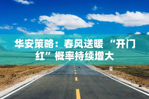 华安策略：春风送暖 “开门红”概率持续增大