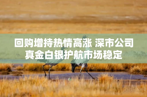 回购增持热情高涨 深市公司真金白银护航市场稳定