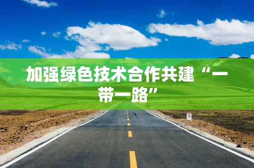 加强绿色技术合作共建“一带一路”