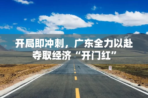 开局即冲刺，广东全力以赴夺取经济“开门红”