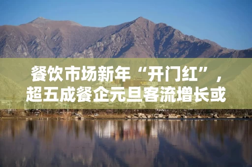 餐饮市场新年“开门红”，超五成餐企元旦客流增长或持平