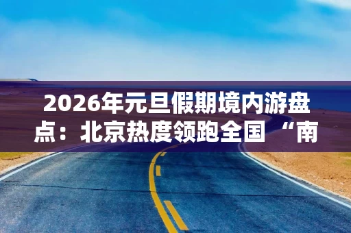 2026年元旦假期境内游盘点：北京热度领跑全国 “南北互跨”成出游主旋律