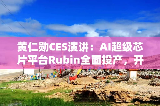 黄仁勋CES演讲：AI超级芯片平台Rubin全面投产，开源自动驾驶推理模型