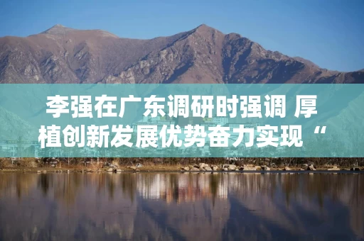 李强在广东调研时强调 厚植创新发展优势奋力实现“十五五”良好开局