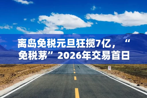 离岛免税元旦狂揽7亿，“免税茅”2026年交易首日跌超4%，中国中免还在等东风