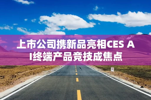 上市公司携新品亮相CES AI终端产品竞技成焦点
