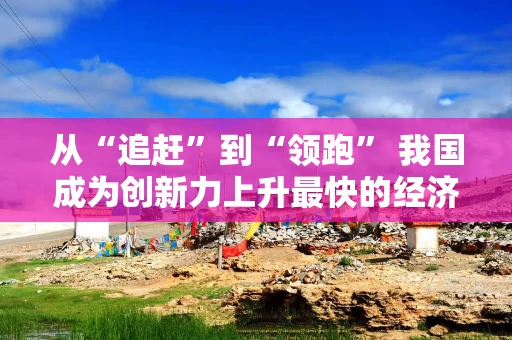 从“追赶”到“领跑” 我国成为创新力上升最快的经济体之一