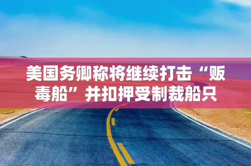 美国务卿称将继续打击“贩毒船”并扣押受制裁船只