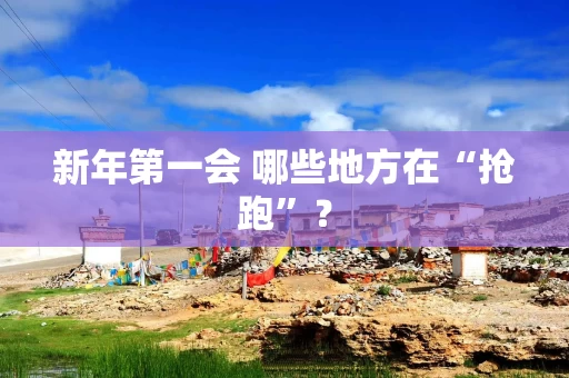 新年第一会 哪些地方在“抢跑”？